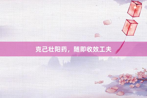 克己壮阳药，随即收效工夫
