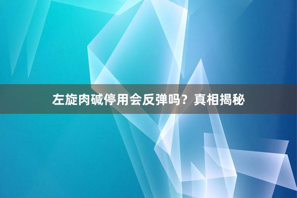左旋肉碱停用会反弹吗?真相揭秘